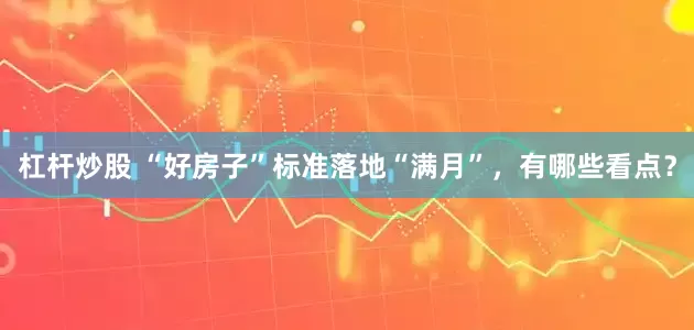 杠杆炒股 “好房子”标准落地“满月”，有哪些看点？