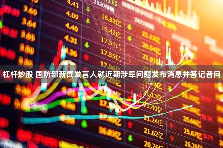 杠杆炒股 国防部新闻发言人就近期涉军问题发布消息并答记者问