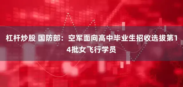 杠杆炒股 国防部：空军面向高中毕业生招收选拔第14批女飞行学员