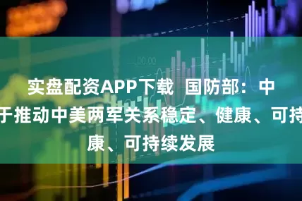 实盘配资APP下载  国防部：中方致力于推动中美两军关系稳定、健康、可持续发展