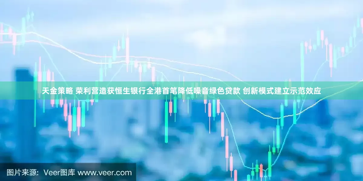 天金策略 荣利营造获恒生银行全港首笔降低噪音绿色贷款 创新模式建立示范效应