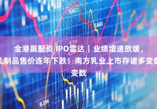 金港赢配资 IPO雷达｜业绩增速放缓，乳制品售价连年下跌！南方乳业上市存诸多变数