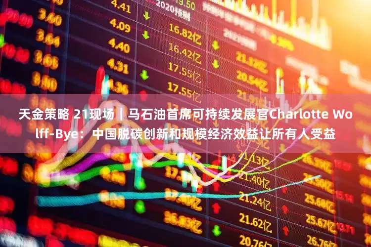天金策略 21现场｜马石油首席可持续发展官Charlotte Wolff-Bye：中国脱碳创新和规模经济效益让所有人受益