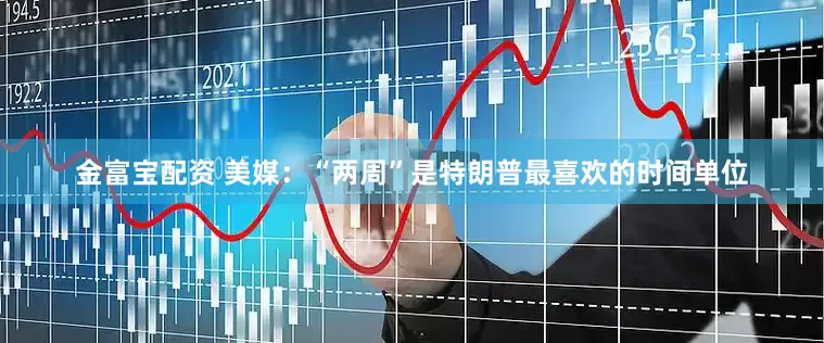 金富宝配资 美媒：“两周”是特朗普最喜欢的时间单位