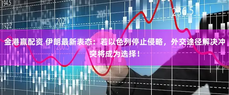 金港赢配资 伊朗最新表态：若以色列停止侵略，外交途径解决冲突将成为选择！