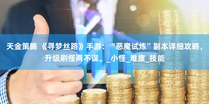 天金策略 《寻梦丝路》手游：“恶魔试炼”副本详细攻略，升级刷怪两不误。_小怪_难度_技能