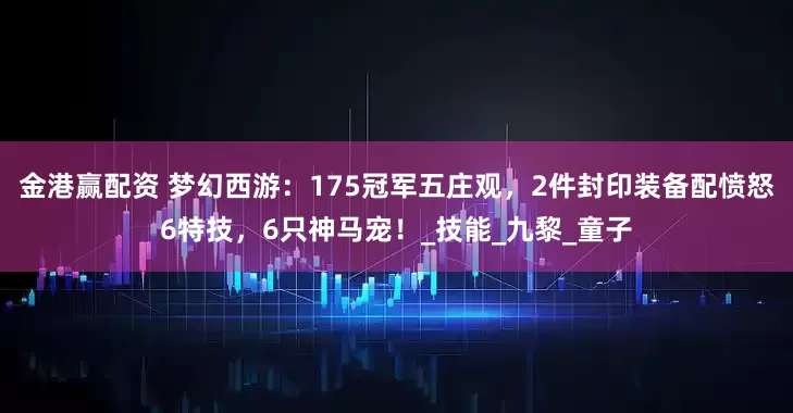 金港赢配资 梦幻西游：175冠军五庄观，2件封印装备配愤怒6特技，6只神马宠！_技能_九黎_童子