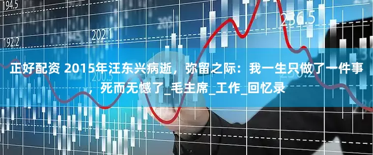 正好配资 2015年汪东兴病逝，弥留之际：我一生只做了一件事，死而无憾了_毛主席_工作_回忆录