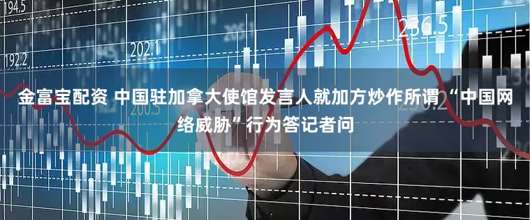金富宝配资 中国驻加拿大使馆发言人就加方炒作所谓 “中国网络威胁”行为答记者问