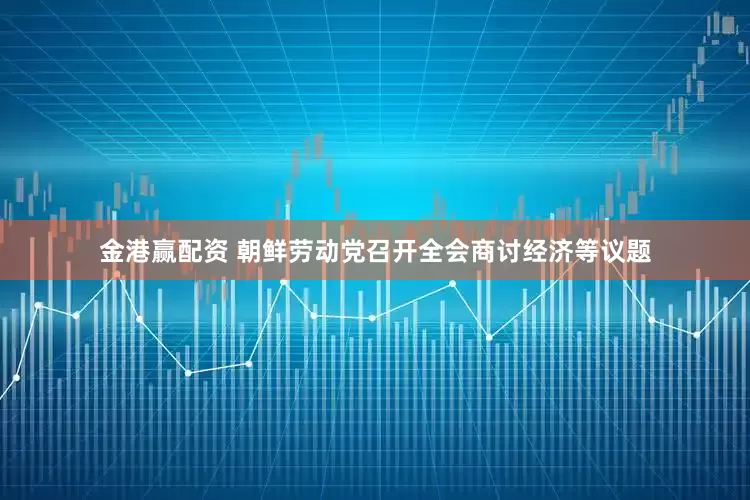 金港赢配资 朝鲜劳动党召开全会商讨经济等议题