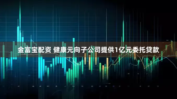 金富宝配资 健康元向子公司提供1亿元委托贷款
