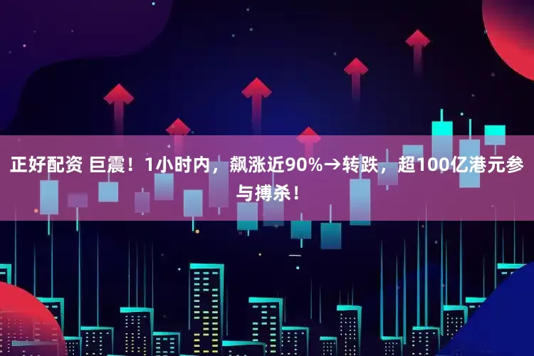 正好配资 巨震！1小时内，飙涨近90%→转跌，超100亿港元参与搏杀！
