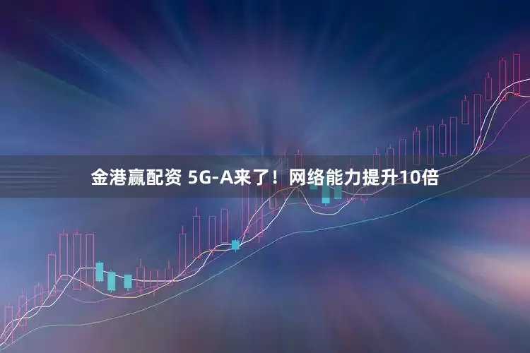 金港赢配资 5G-A来了！网络能力提升10倍