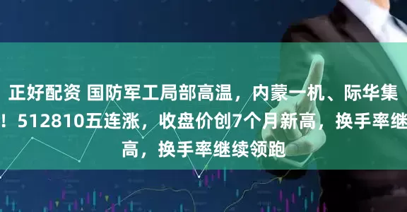 正好配资 国防军工局部高温，内蒙一机、际华集团涨停！512810五连涨，收盘价创7个月新高，换手率继续领跑
