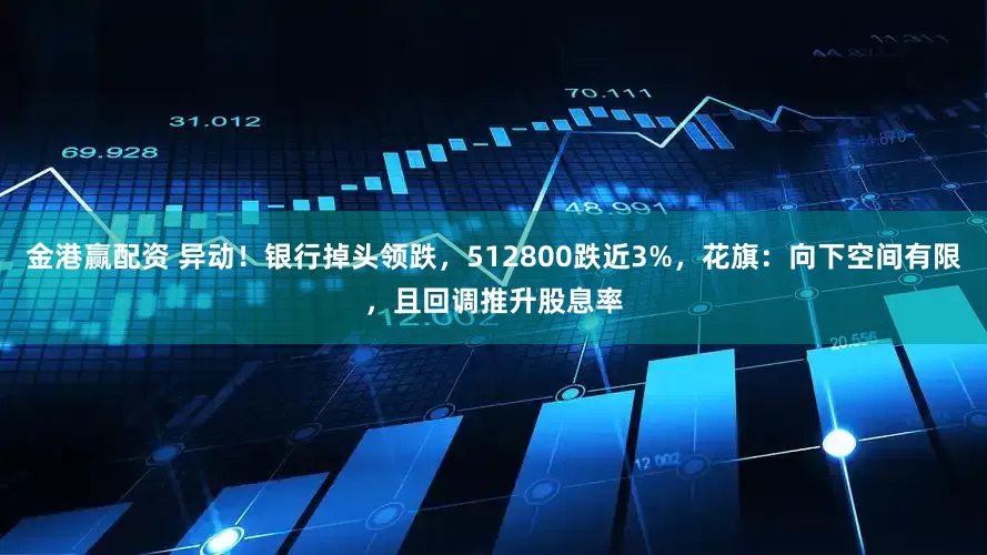 金港赢配资 异动！银行掉头领跌，512800跌近3%，花旗：向下空间有限，且回调推升股息率