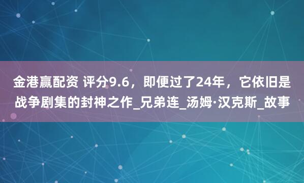 金港赢配资 评分9.6，即便过了24年，它依旧是战争剧集的封神之作_兄弟连_汤姆·汉克斯_故事