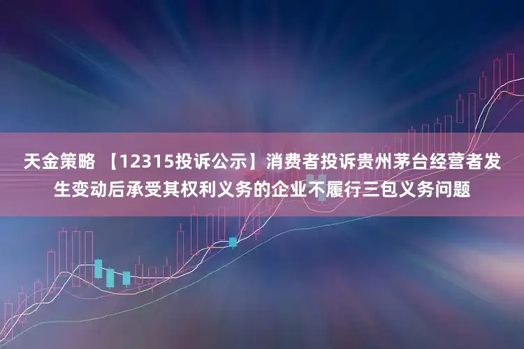 天金策略 【12315投诉公示】消费者投诉贵州茅台经营者发生变动后承受其权利义务的企业不履行三包义务问题