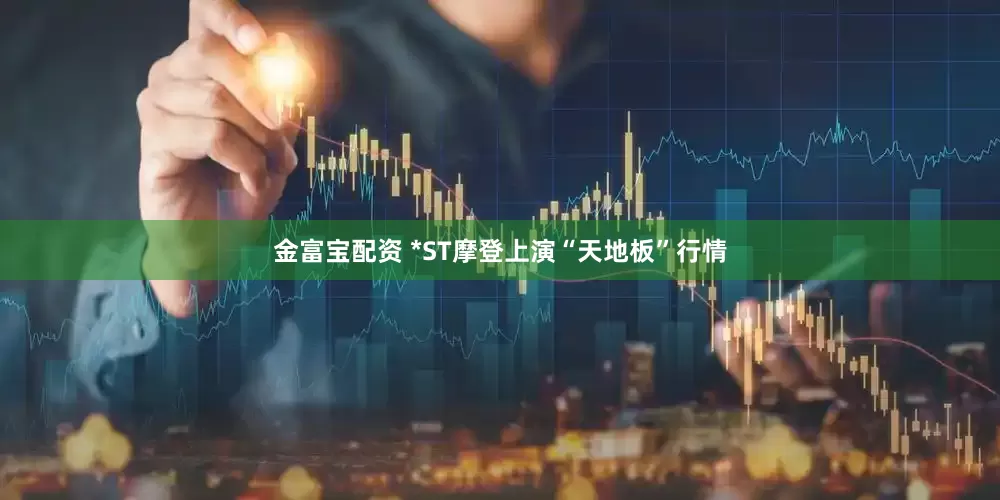 金富宝配资 *ST摩登上演“天地板”行情