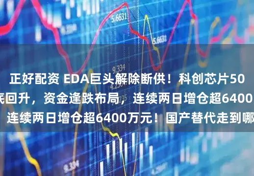 正好配资 EDA巨头解除断供！科创芯片50ETF(588750)探底回升，资金逢跌布局，连续两日增仓超6400万元！国产替代走到哪了？