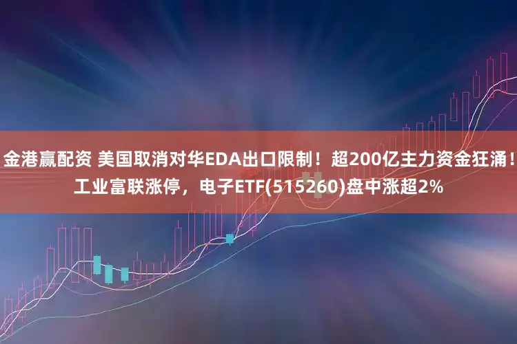 金港赢配资 美国取消对华EDA出口限制！超200亿主力资金狂涌！工业富联涨停，电子ETF(515260)盘中涨超2%