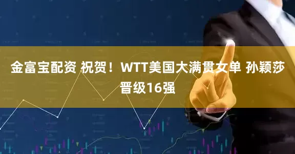 金富宝配资 祝贺！WTT美国大满贯女单 孙颖莎晋级16强