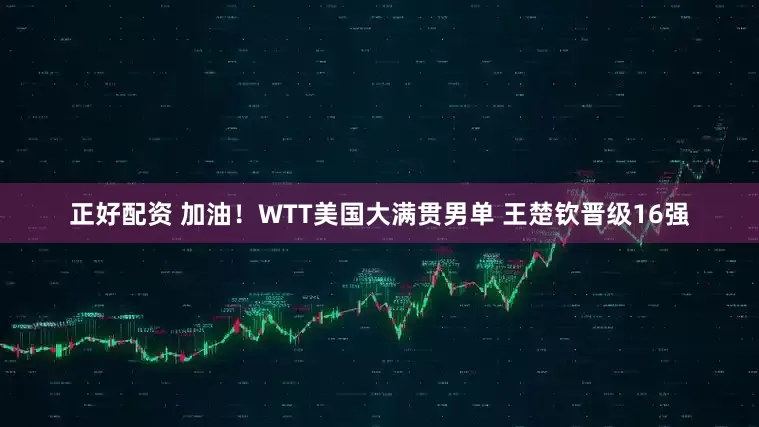 正好配资 加油！WTT美国大满贯男单 王楚钦晋级16强