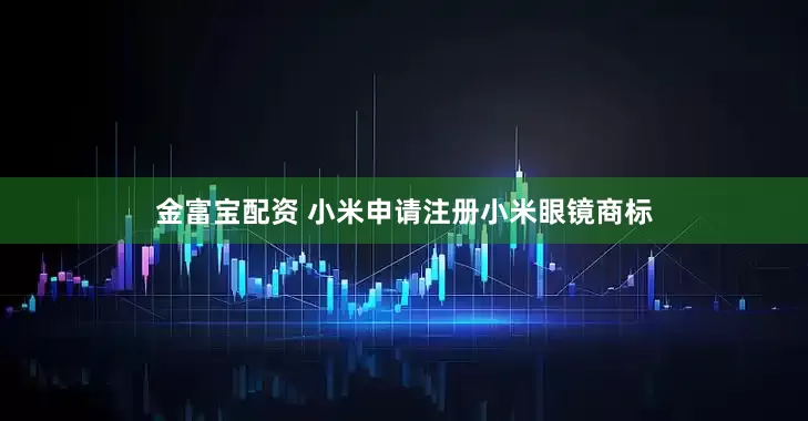 金富宝配资 小米申请注册小米眼镜商标