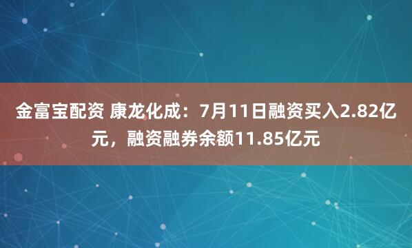 金富宝配资 康龙化成：7月11日融资买入2.82亿元，融资融券余额11.85亿元