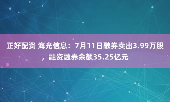 正好配资 海光信息：7月11日融券卖出3.99万股，融资融券余额35.25亿元