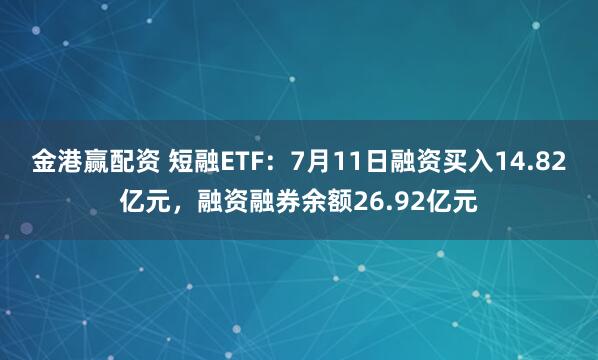 金港赢配资 短融ETF：7月11日融资买入14.82亿元，融资融券余额26.92亿元