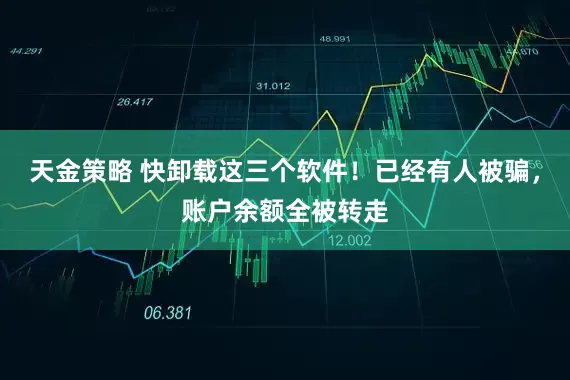 天金策略 快卸载这三个软件！已经有人被骗，账户余额全被转走
