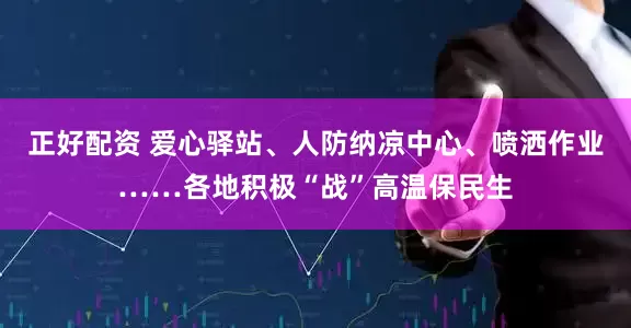 正好配资 爱心驿站、人防纳凉中心、喷洒作业……各地积极“战”高温保民生