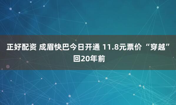 正好配资 成眉快巴今日开通 11.8元票价 “穿越” 回20年前
