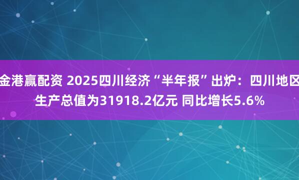 金港赢配资 2025四川经济“半年报”出炉：四川地区生产总值为31918.2亿元 同比增长5.6%