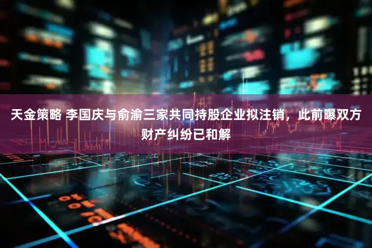 天金策略 李国庆与俞渝三家共同持股企业拟注销，此前曝双方财产纠纷已和解