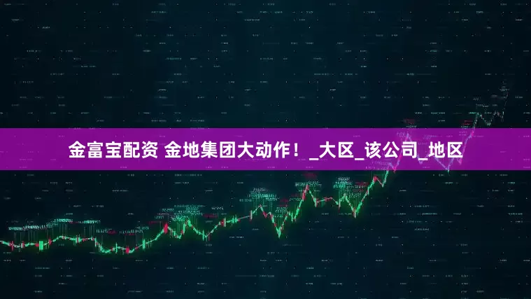 金富宝配资 金地集团大动作！_大区_该公司_地区