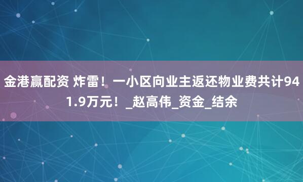 金港赢配资 炸雷！一小区向业主返还物业费共计941.9万元！_赵高伟_资金_结余