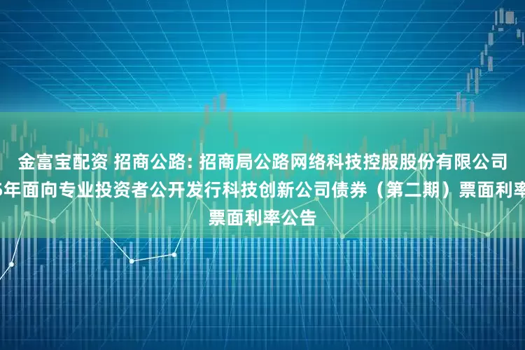 金富宝配资 招商公路: 招商局公路网络科技控股股份有限公司2025年面向专业投资者公开发行科技创新公司债券(第二期)票面利率公告