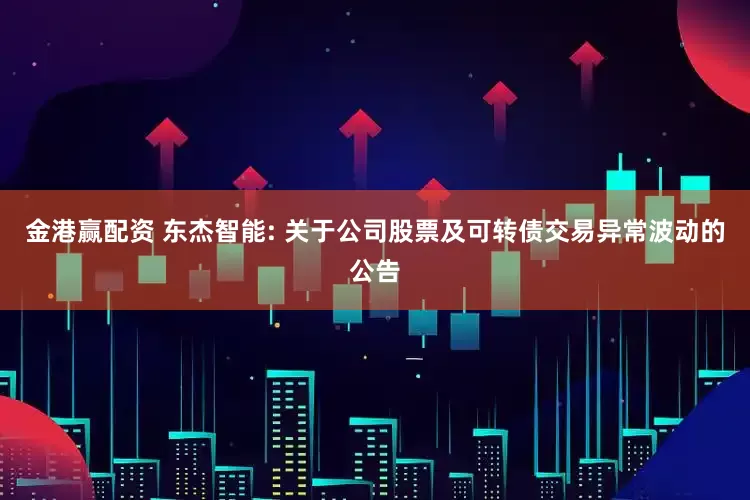 金港赢配资 东杰智能: 关于公司股票及可转债交易异常波动的公告