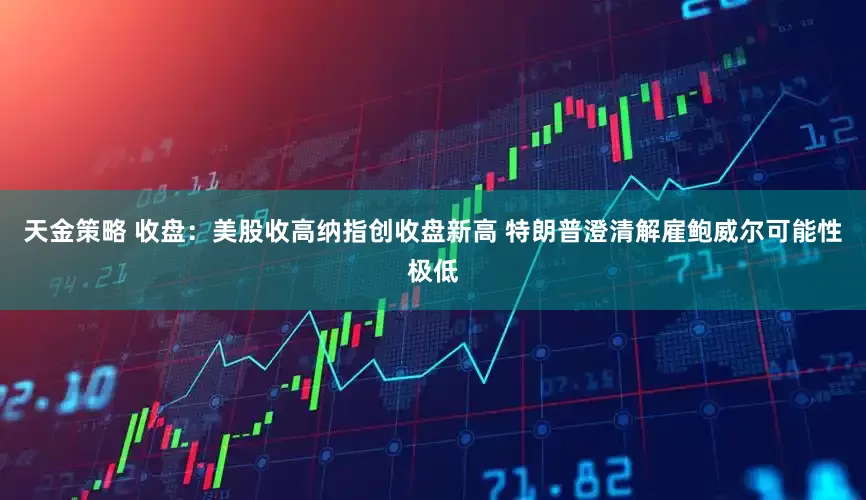 天金策略 收盘：美股收高纳指创收盘新高 特朗普澄清解雇鲍威尔可能性极低