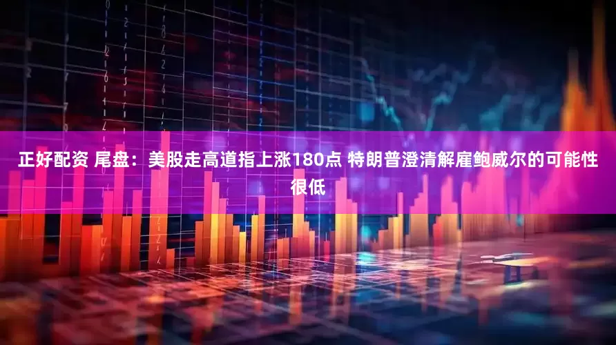 正好配资 尾盘：美股走高道指上涨180点 特朗普澄清解雇鲍威尔的可能性很低