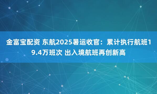 金富宝配资 东航2025暑运收官：累计执行航班19.4万班次 出入境航班再创新高