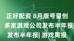 正好配资 8月版号量创年内新高；多家游戏公司发布半年报| 游戏周报