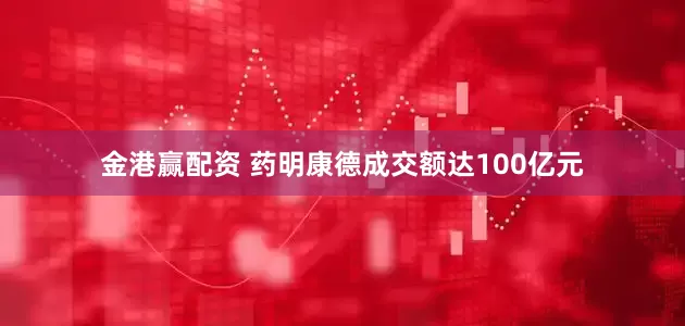 金港赢配资 药明康德成交额达100亿元